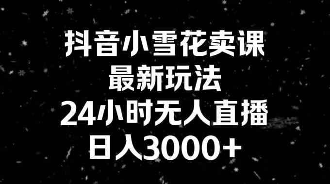 抖音小雪花卖课，24小时无人直播，日入3000+，小白也能轻松操作-吾爱自习网