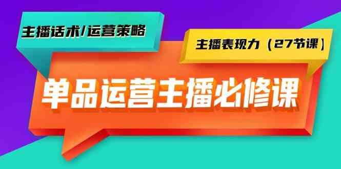 单品运营实操主播必修课:主播话术/运营策略/主播表现力(27节课)-吾爱自习网