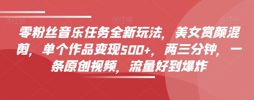 零粉丝音乐任务全新玩法，美女赏颜混剪，单个作品变现500+，两三分钟，一条原创视频，流量好到爆炸-吾爱自习网