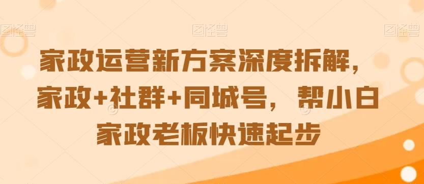 家政运营新方案深度拆解，家政+社群+同城号，帮小白家政老板快速起步-吾爱自习网