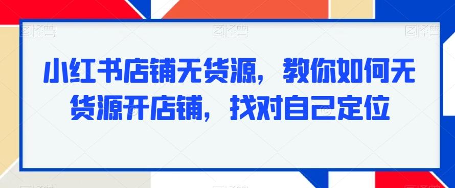 小红书店铺无货源,教你如何无货源开店铺,找对自己定位-吾爱自习网