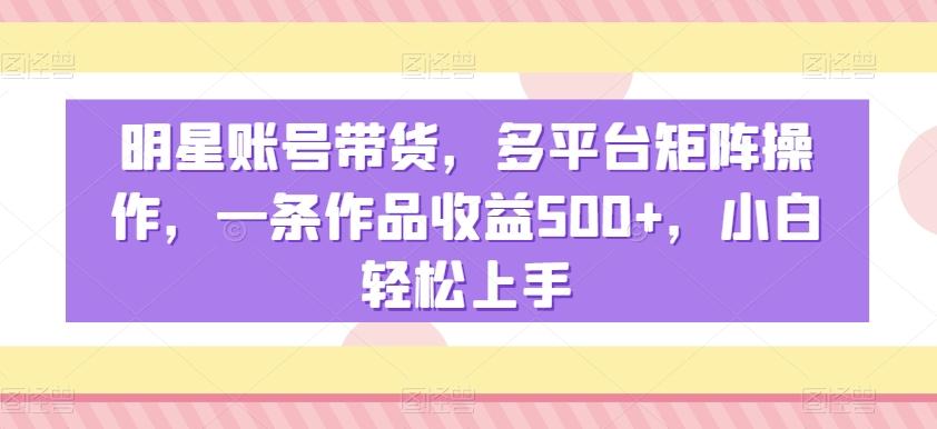 明星账号带货，多平台矩阵操作，一条作品收益500+，小白轻松上手【揭秘】-吾爱自习网
