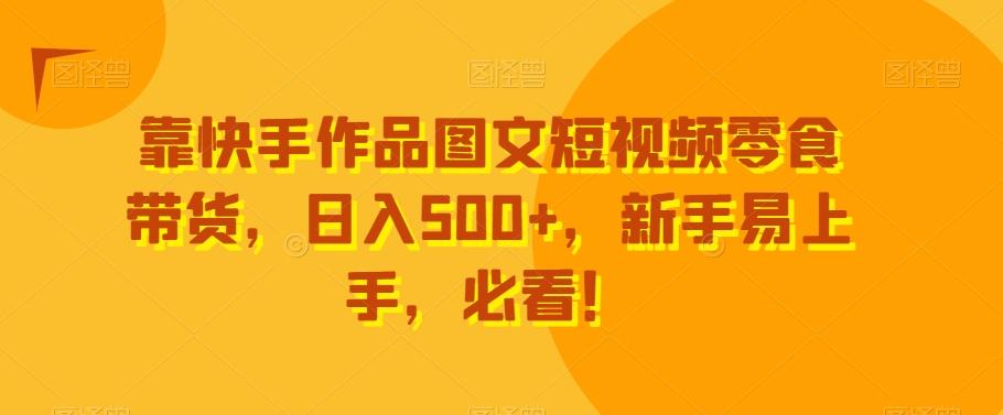 靠快手作品图文短视频零食带货，日入500+，新手易上手，必看！-吾爱自习网