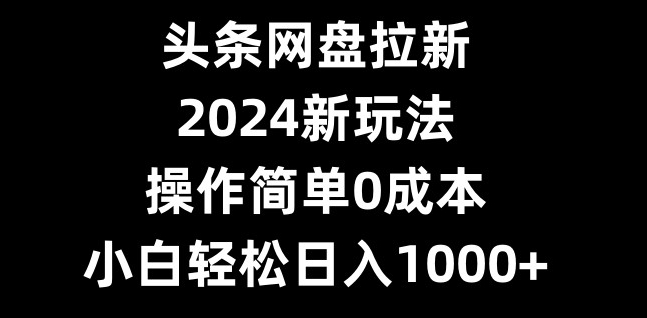 头条网盘拉新，2024新玩法，操作简单0成本，小白轻松日入1000+-吾爱自习网