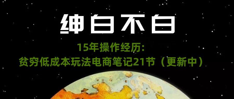 绅白不白·15年操作经历：贫穷低成本玩法电商笔记21节（1107日更新）-吾爱自习网