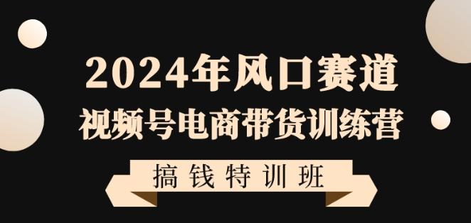 2024年风口赛道视频号电商带货训练营搞钱特训班，带领大家快速入局自媒体电商带货-吾爱自习网