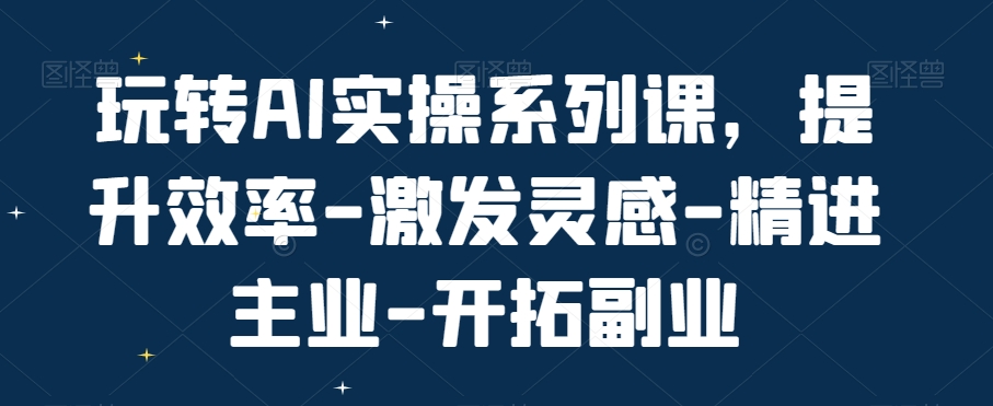 玩转AI实操系列课，提升效率-激发灵感-精进主业-开拓副业-吾爱自习网