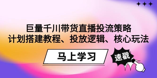 巨量千川带货直播投流策略：计划搭建教程、投放逻辑、核心玩法！-吾爱自习网