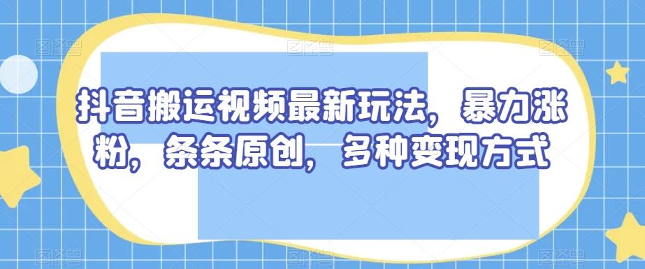 抖音搬运视频最新玩法，暴力涨粉，条条原创，多种变现方式【揭秘】-吾爱自习网