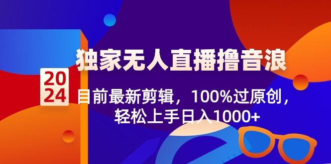 2024独家无人直播撸音浪，目前最新剪辑，100%过原创，轻松上手日入1000+-吾爱自习网