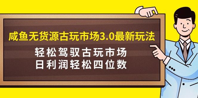 (9337期)咸鱼无货源古玩市场3.0最新玩法，轻松驾驭古玩市场，日利润轻松四位数！...-吾爱自习网