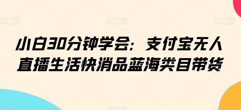小白30分钟学会：支付宝无人直播生活快消品蓝海类目带货【揭秘】-吾爱自习网