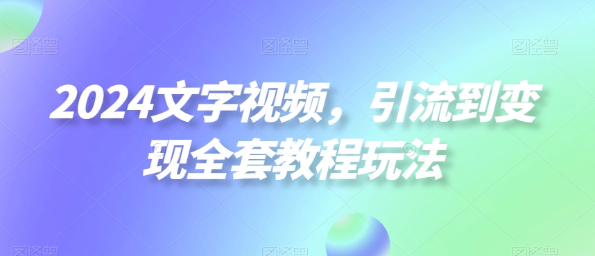2024文字视频，引流到变现全套教程玩法【揭秘】-吾爱自习网