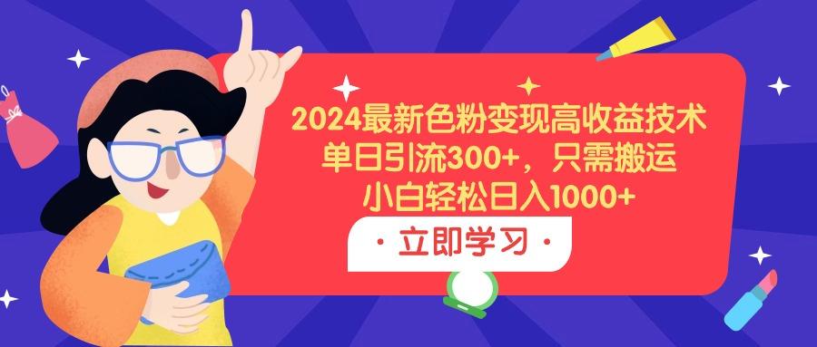 (9480期)2024最新色粉变现高收益技术，单日引流300+，只需搬运，小白轻松日入1000+-吾爱自习网