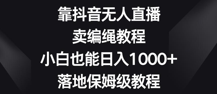 靠抖音无人直播，卖编绳教程，小白也能日入1000+，落地保姆级教程【揭秘】-吾爱自习网