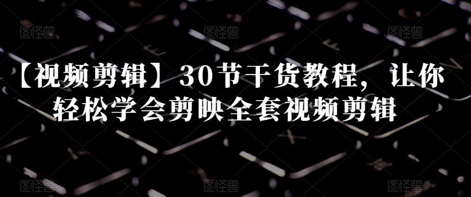 【视频剪辑】30节干货教程，让你轻松学会剪映全套视频剪辑-吾爱自习网