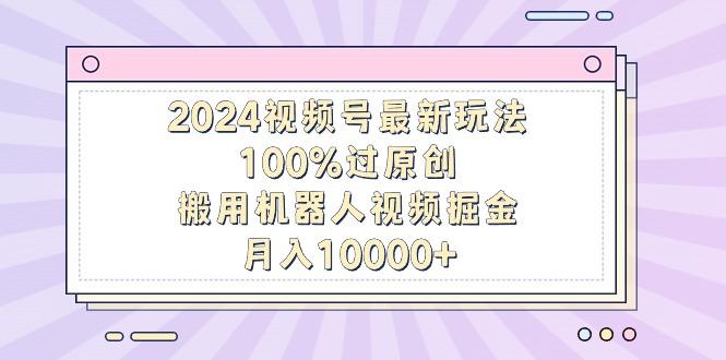 2024视频号最新玩法，100%过原创，搬用机器人视频掘金，月入10000+-吾爱自习网