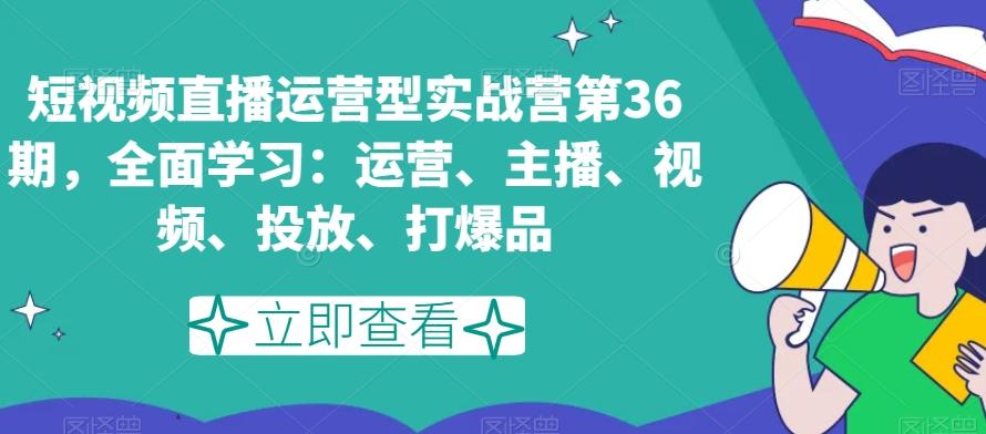 短视频直播运营型实战营第36期,全面学习:运营、主播、视频、投放、打爆品-吾爱自习网