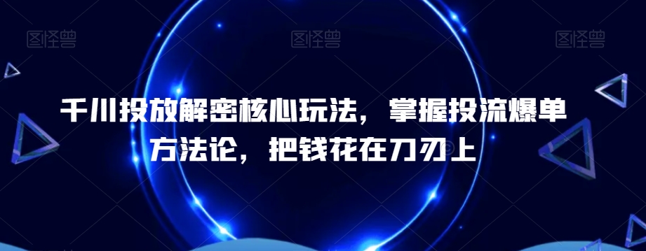 千川投放解密核心玩法，​掌握投流爆单方法论，把钱花在刀刃上-吾爱自习网