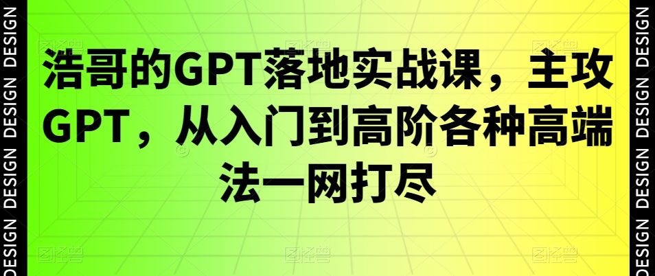 浩哥的GPT落地实战课，主攻GPT，从入门到高阶各种高端法一网打尽-吾爱自习网