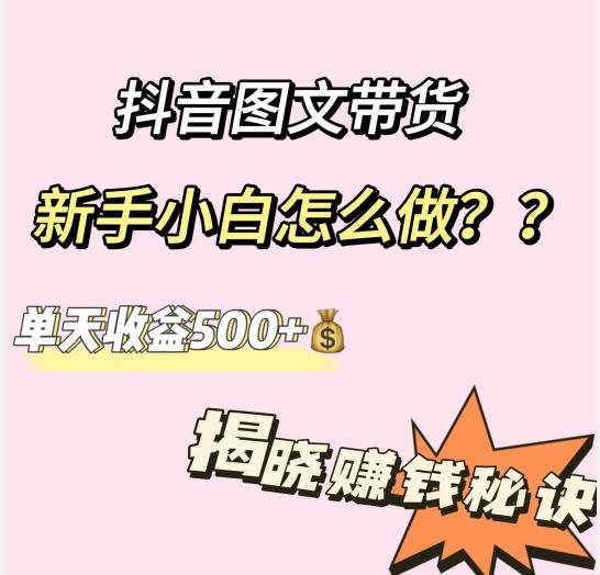 抖音图文带货，新手小白怎么做？单天收益500+【揭秘赚钱秘诀】-吾爱自习网