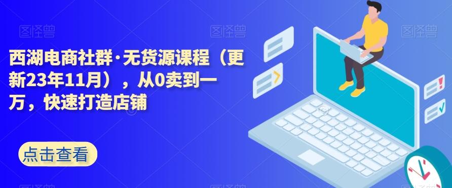 西湖电商社群·无货源课程（更新23年11月），从0卖到一万，快速打造店铺-吾爱自习网