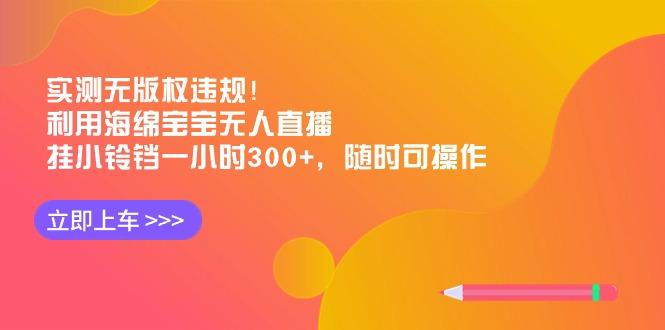 实测无版权违规！利用海绵宝宝无人直播，挂小铃铛一小时300+，随时可操作-吾爱自习网