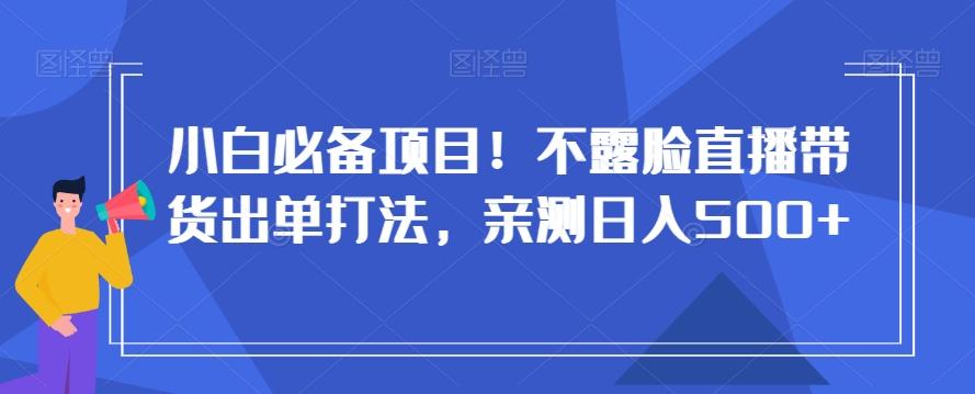 小白必备项目!不露脸直播带货出单打法,亲测日入500+【揭秘】-吾爱自习网