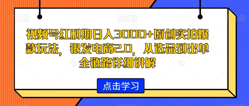 视频号红利期日入3000+原创实拍爆款玩法，银发电商2.0，从选品到出单全链路详细讲解【揭秘】-吾爱自习网