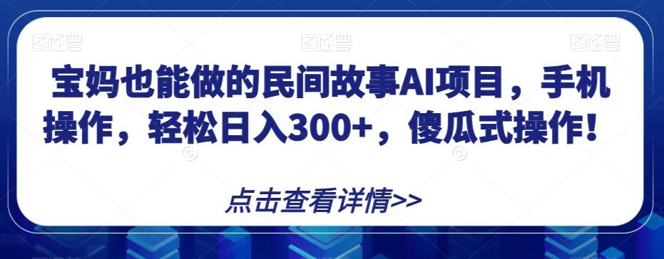 宝妈也能做的民间故事AI项目，手机操作，轻松日入300+，傻瓜式操作！【揭秘】-吾爱自习网