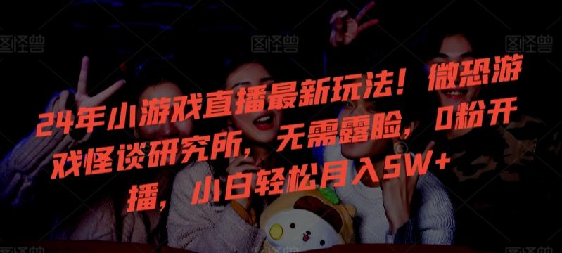 24年小游戏直播最新玩法！微恐游戏怪谈研究所，无需露脸，0粉开播，小白轻松月入5W+【揭秘】-吾爱自习网