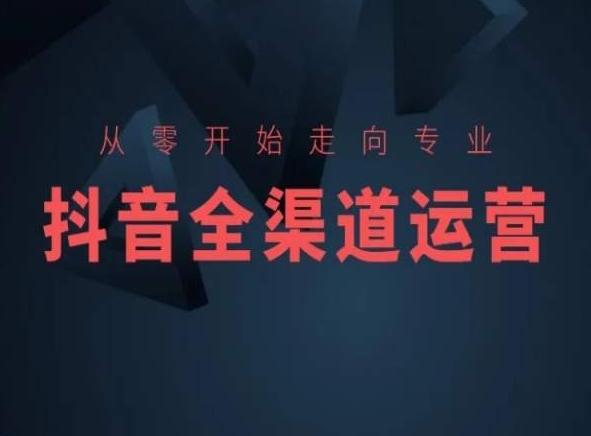 从零开始走向专业，抖音全渠道运营，抖音电商培训-吾爱自习网
