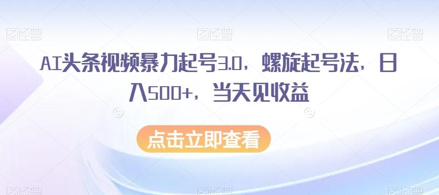 AI头条视频暴力起号3.0，螺旋起号法，日入500+，当天见收益【揭秘】-吾爱自习网