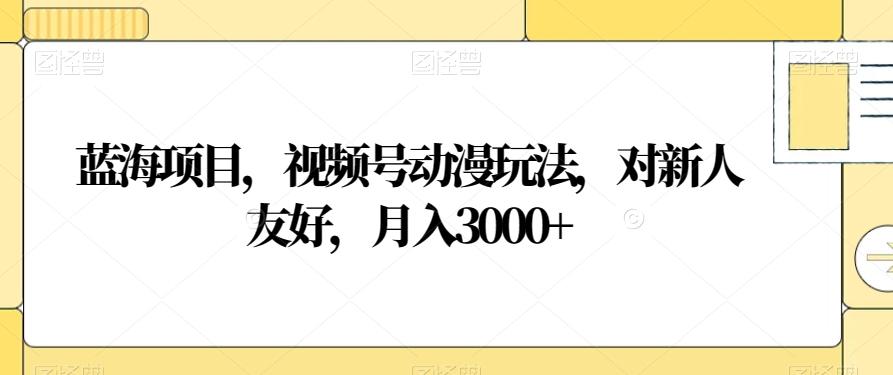 蓝海项目,视频号动漫玩法,对新人友好,月入3000+【揭秘】-吾爱自习网