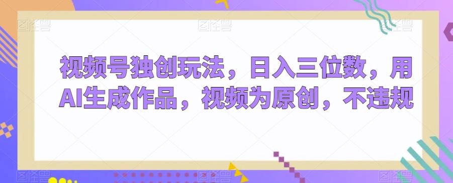视频号独创玩法，日入三位数，用AI生成作品，视频为原创，不违规-吾爱自习网