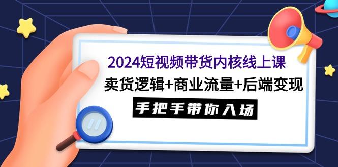 (9471期)2024短视频带货内核线上课：卖货逻辑+商业流量+后端变现，手把手带你入场-吾爱自习网