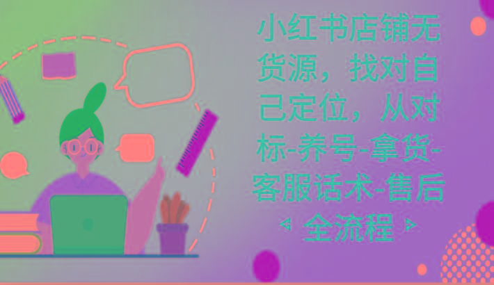 小红书店铺无货源课程,找对自己定位,从对标-养号-拿货-客服话术-售后全流程-吾爱自习网