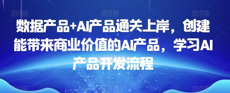 数据产品+AI产品通关上岸，创建能带来商业价值的AI产品，学习AI产品开发流程-吾爱自习网