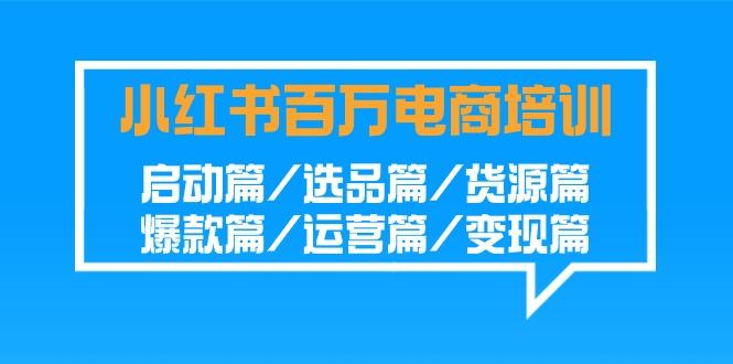 小红书百万电商培训班：启动篇/选品篇/货源篇/爆款篇/运营篇/变现篇-吾爱自习网
