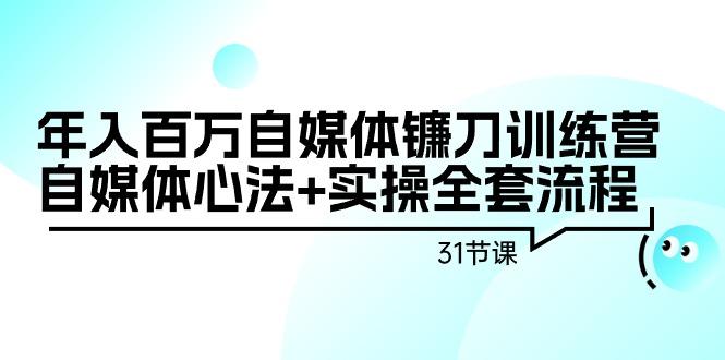 年入百万自媒体镰刀训练营：自媒体心法+实操全套流程(31节课)-吾爱自习网