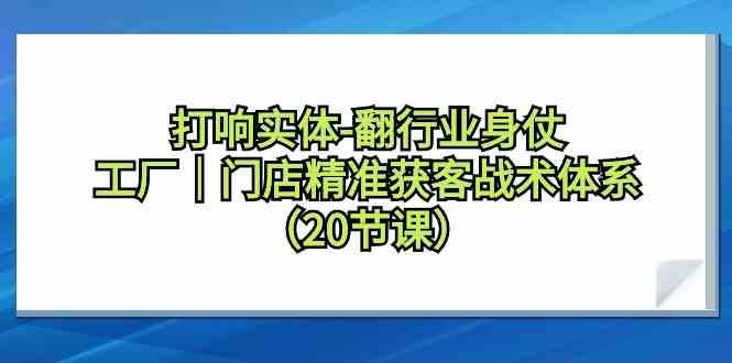 打响实体行业翻身仗，工厂门店精准获客战术体系(20节课)-吾爱自习网
