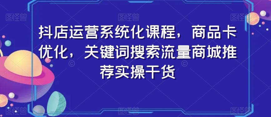 抖店运营系统化课程，商品卡优化，关键词搜索流量商城推荐实操干货-吾爱自习网