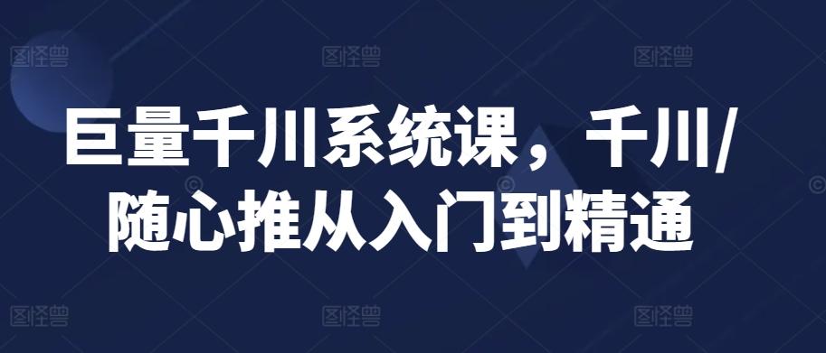 巨量千川系统课，千川/随心推从入门到精通-吾爱自习网
