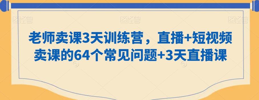 老师卖课3天训练营，直播+短视频卖课的64个常见问题+3天直播课-吾爱自习网