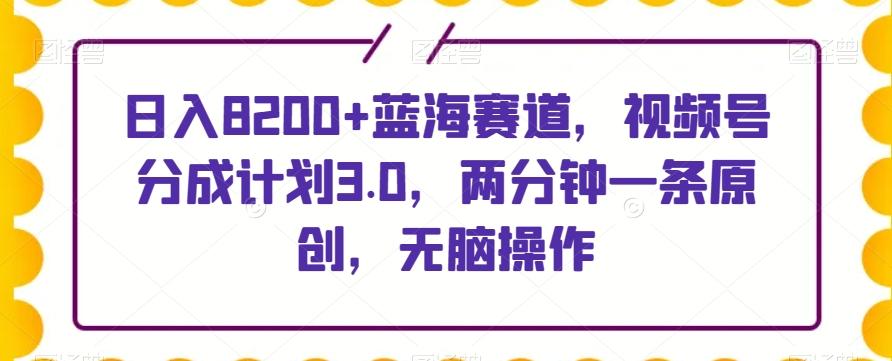 日入8200+蓝海赛道，视频号分成计划3.0，两分钟一条原创，无脑操作-吾爱自习网