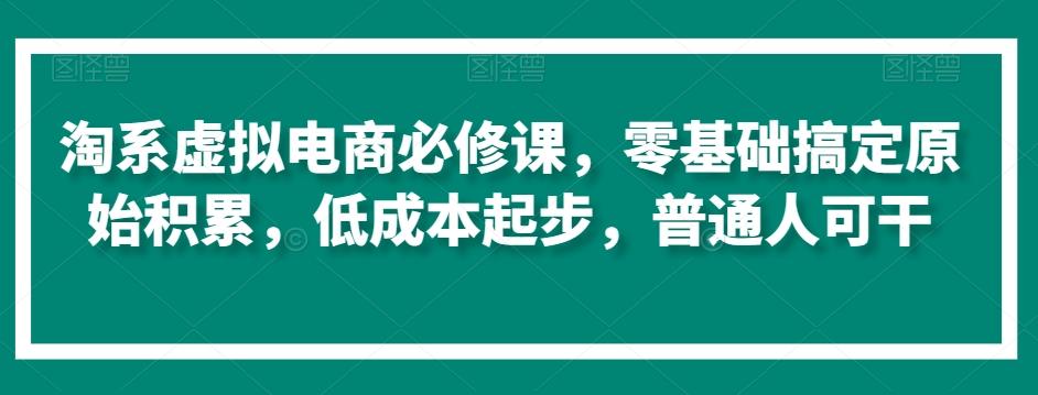 淘系虚拟电商必修课，零基础搞定原始积累，低成本起步，普通人可干-吾爱自习网
