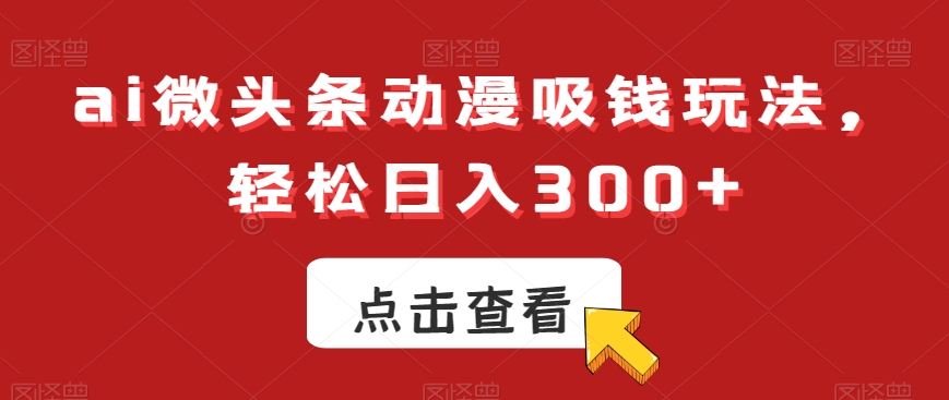 ai微头条动漫吸钱玩法,轻松日入300+【揭秘】-吾爱自习网