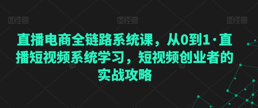 直播电商全链路系统课，从0到1·直播短视频系统学习，短视频创业者的实战攻略-吾爱自习网