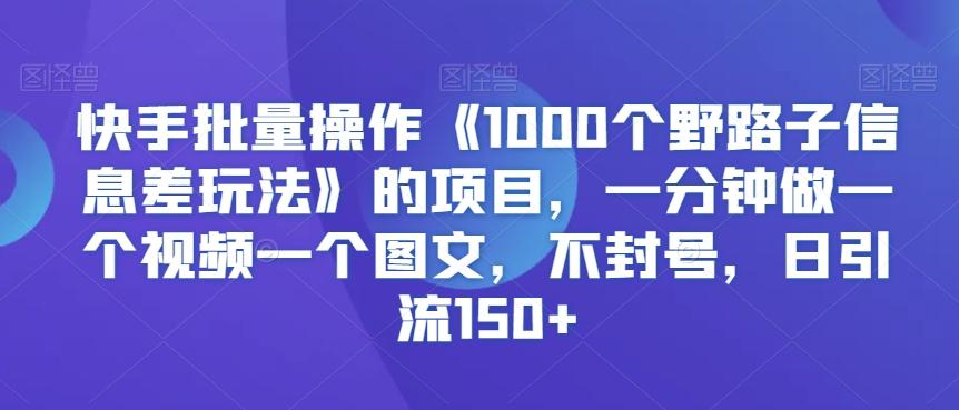 快手批量操作《1000个野路子信息差玩法》的项目，一分钟做一个视频一个图文，不封号，日引流150+【揭秘】-吾爱自习网