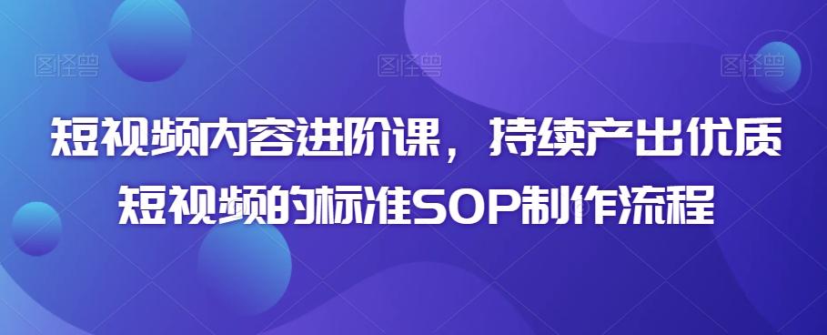 短视频内容进阶课，持续产出优质短视频的标准SOP制作流程-吾爱自习网